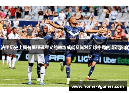 法甲历史上具有里程碑意义的教练成就及其对足球格局的深远影响