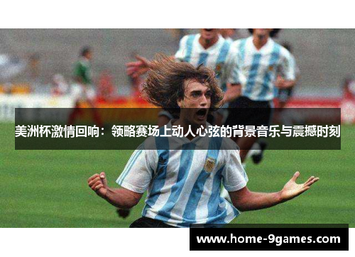 美洲杯激情回响：领略赛场上动人心弦的背景音乐与震撼时刻