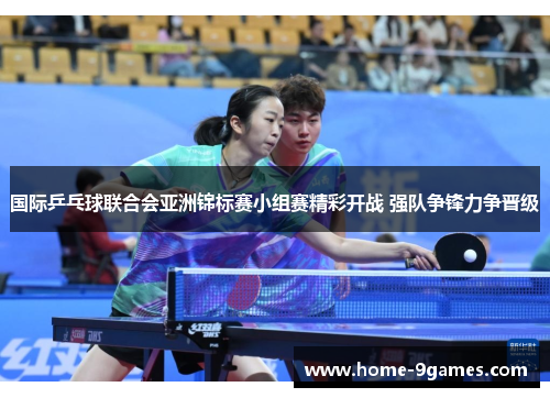 国际乒乓球联合会亚洲锦标赛小组赛精彩开战 强队争锋力争晋级
