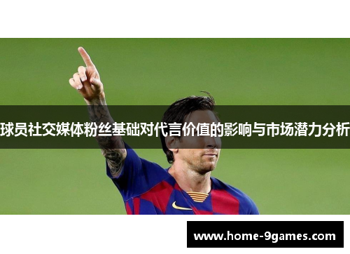 球员社交媒体粉丝基础对代言价值的影响与市场潜力分析 球员社交媒体粉丝基础对代言价值的影响与市场潜力分析