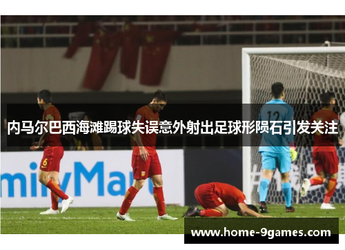 内马尔巴西海滩踢球失误意外射出足球形陨石引发关注 内马尔巴西海滩踢球失误意外射出足球形陨石引发关注