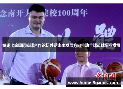 姚明出席国际篮球合作论坛共话未来发展方向推动全球篮球事业发展 姚明出席国际篮球合作论坛共话未来发展方向推动全球篮球事业发展