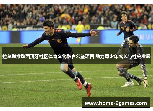 拉莫斯推动西班牙社区体育文化融合公益项目 助力青少年成长与社会发展 拉莫斯推动西班牙社区体育文化融合公益项目 助力青少年成长与社会发展