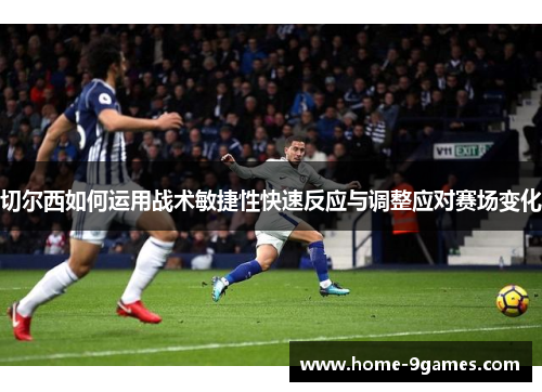 切尔西如何运用战术敏捷性快速反应与调整应对赛场变化