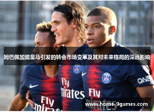 姆巴佩加盟皇马引发的转会市场变革及其对未来格局的深远影响 姆巴佩加盟皇马引发的转会市场变革及其对未来格局的深远影响