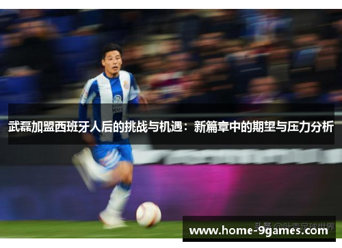 武磊加盟西班牙人后的挑战与机遇：新篇章中的期望与压力分析