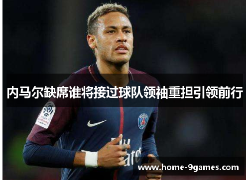 内马尔缺席谁将接过球队领袖重担引领前行