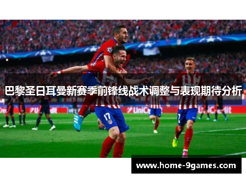 巴黎圣日耳曼新赛季前锋线战术调整与表现期待分析