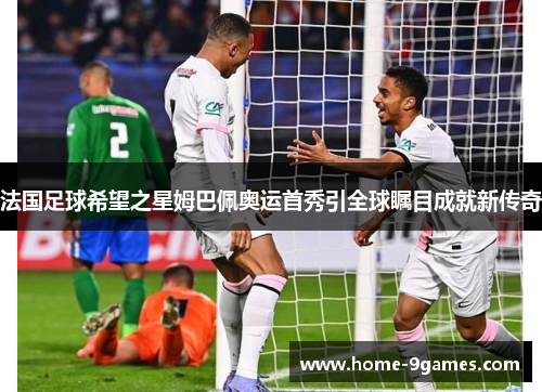 法国足球希望之星姆巴佩奥运首秀引全球瞩目成就新传奇