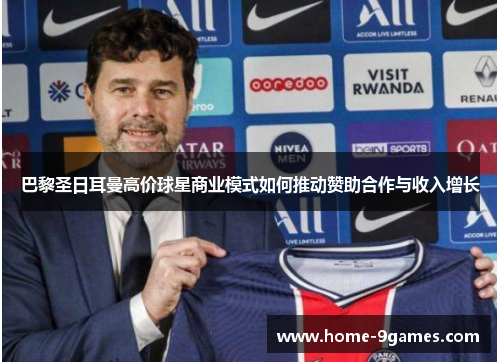 巴黎圣日耳曼高价球星商业模式如何推动赞助合作与收入增长 巴黎圣日耳曼高价球星商业模式如何推动赞助合作与收入增长
