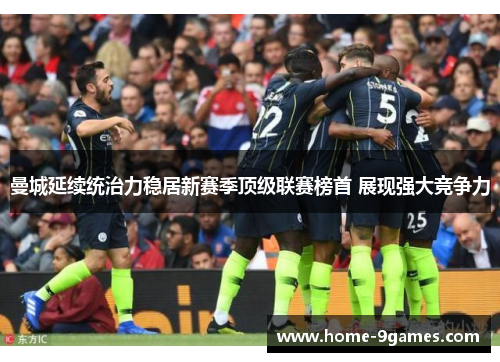 曼城延续统治力稳居新赛季顶级联赛榜首 展现强大竞争力
