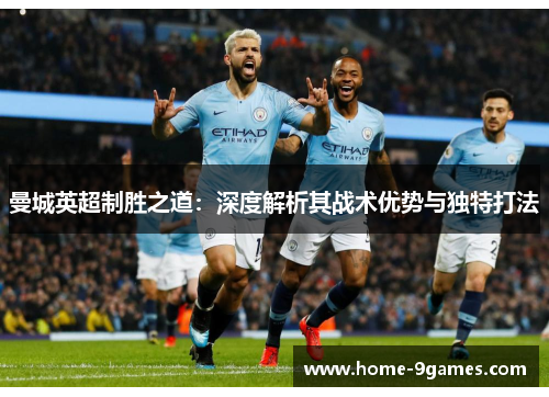 曼城英超制胜之道：深度解析其战术优势与独特打法