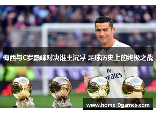 梅西与C罗巅峰对决谁主沉浮 足球历史上的终极之战 梅西与C罗巅峰对决谁主沉浮 足球历史上的终极之战