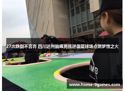 27次跌倒不言弃 四川达州脑瘫男孩逆袭篮球场点燃梦想之火 27次跌倒不言弃 四川达州脑瘫男孩逆袭篮球场点燃梦想之火