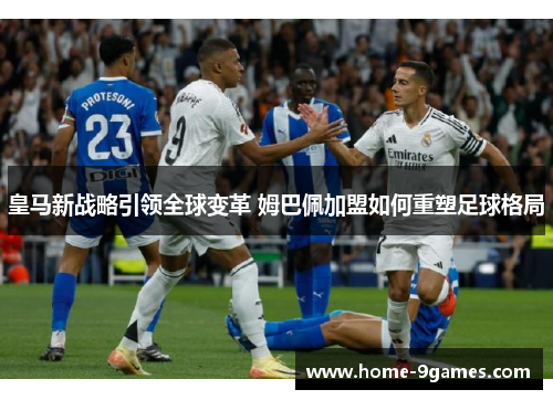 皇马新战略引领全球变革 姆巴佩加盟如何重塑足球格局