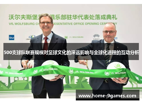 500支球队联赛规模对足球文化的深远影响与全球化进程的互动分析