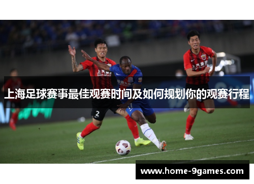 上海足球赛事最佳观赛时间及如何规划你的观赛行程