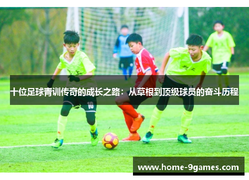 十位足球青训传奇的成长之路：从草根到顶级球员的奋斗历程