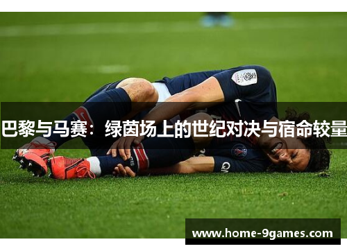 巴黎与马赛:绿茵场上的世纪对决与宿命较量 巴黎与马赛:绿茵场上的世纪对决与宿命较量