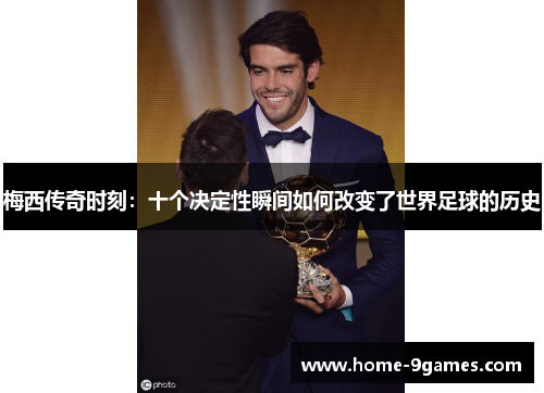 梅西传奇时刻:十个决定性瞬间如何改变了世界足球的历史 梅西传奇时刻:十个决定性瞬间如何改变了世界足球的历史