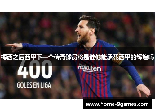 梅西之后西甲下一个传奇球员将是谁他能承载西甲的辉煌吗