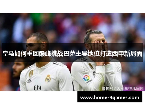 皇马如何重回巅峰挑战巴萨主导地位打造西甲新局面