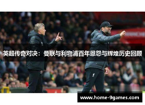 英超传奇对决:曼联与利物浦百年恩怨与辉煌历史回顾 英超传奇对决:曼联与利物浦百年恩怨与辉煌历史回顾