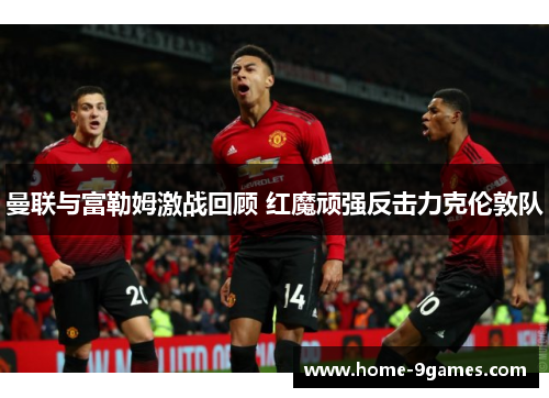 曼联与富勒姆激战回顾 红魔顽强反击力克伦敦队