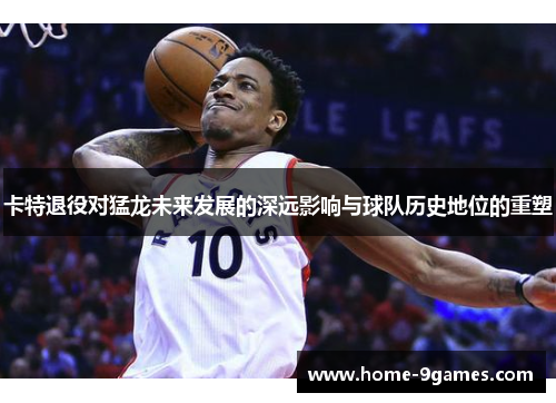 卡特退役对猛龙未来发展的深远影响与球队历史地位的重塑 卡特退役对猛龙未来发展的深远影响与球队历史地位的重塑