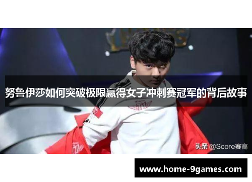 努鲁伊莎如何突破极限赢得女子冲刺赛冠军的背后故事