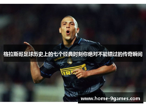 格拉斯哥足球历史上的七个经典时刻你绝对不能错过的传奇瞬间