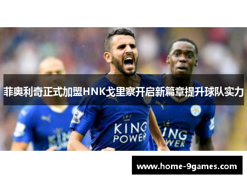 菲奥利奇正式加盟HNK戈里察开启新篇章提升球队实力