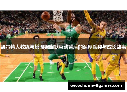凯尔特人教练与塔图姆幽默互动背后的深厚默契与成长故事 凯尔特人教练与塔图姆幽默互动背后的深厚默契与成长故事