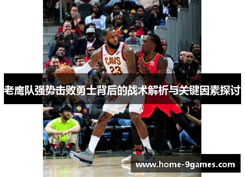 老鹰队强势击败勇士背后的战术解析与关键因素探讨