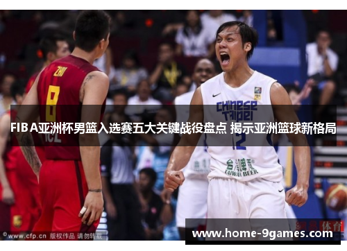 FIBA亚洲杯男篮入选赛五大关键战役盘点 揭示亚洲篮球新格局