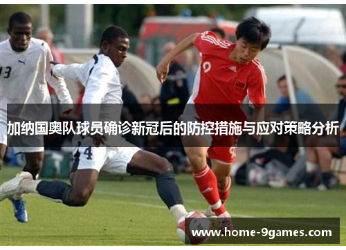 加纳国奥队球员确诊新冠后的防控措施与应对策略分析 加纳国奥队球员确诊新冠后的防控措施与应对策略分析