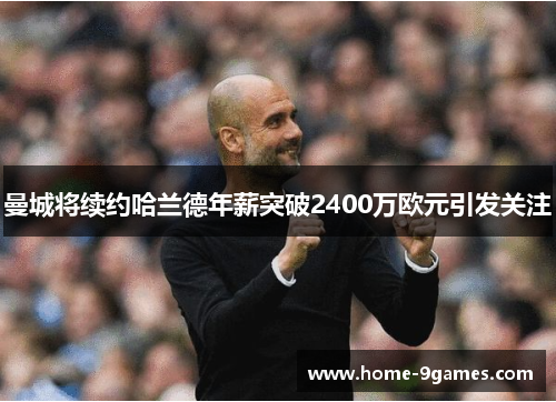 曼城将续约哈兰德年薪突破2400万欧元引发关注