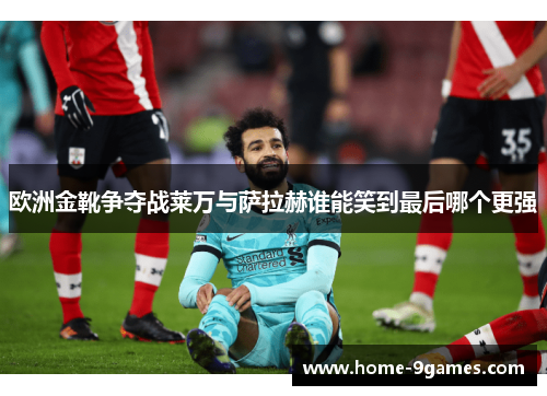 欧洲金靴争夺战莱万与萨拉赫谁能笑到最后哪个更强 欧洲金靴争夺战莱万与萨拉赫谁能笑到最后哪个更强