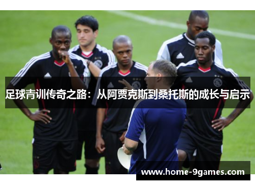 足球青训传奇之路：从阿贾克斯到桑托斯的成长与启示