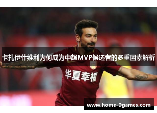卡扎伊什维利为何成为中超MVP候选者的多重因素解析