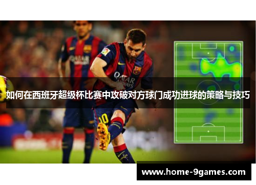 如何在西班牙超级杯比赛中攻破对方球门成功进球的策略与技巧