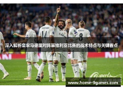 深入解析皇家马德里对阵塞维利亚比赛的战术特点与关键看点
