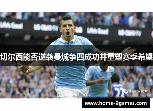 切尔西能否逆袭曼城争四成功并重塑赛季希望