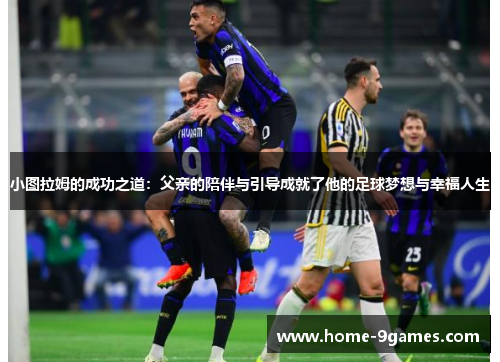 小图拉姆的成功之道：父亲的陪伴与引导成就了他的足球梦想与幸福人生