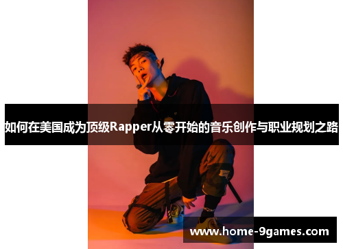 如何在美国成为顶级Rapper从零开始的音乐创作与职业规划之路 如何在美国成为顶级Rapper从零开始的音乐创作与职业规划之路