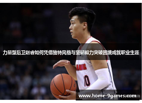 力量型后卫赵睿如何凭借独特风格与坚韧毅力突破困境成就职业生涯 力量型后卫赵睿如何凭借独特风格与坚韧毅力突破困境成就职业生涯