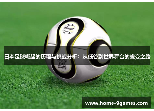 日本足球崛起的历程与挑战分析:从低谷到世界舞台的蜕变之路 日本足球崛起的历程与挑战分析:从低谷到世界舞台的蜕变之路