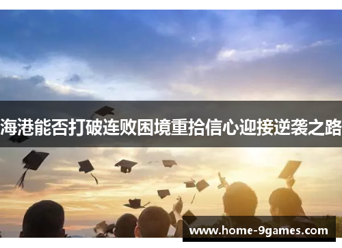 海港能否打破连败困境重拾信心迎接逆袭之路