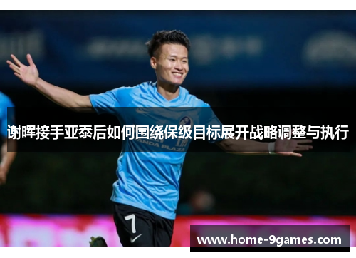 谢晖接手亚泰后如何围绕保级目标展开战略调整与执行