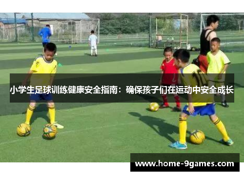 小学生足球训练健康安全指南：确保孩子们在运动中安全成长